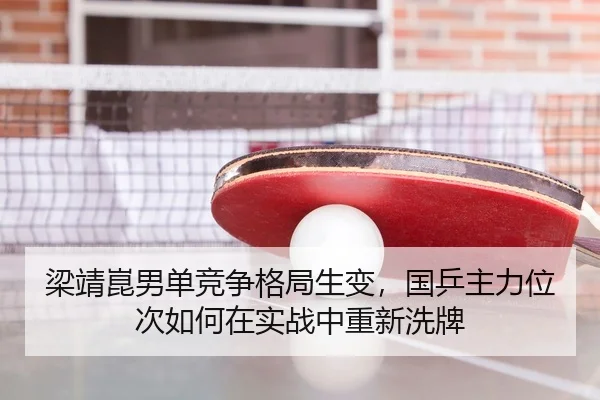 梁靖崑男单竞争格局生变，国乒主力位次如何在实战中重新洗牌